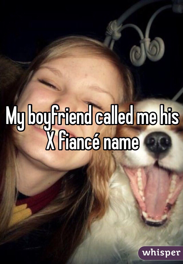 My boyfriend called me his X fiancé name