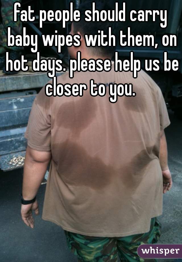 fat people should carry baby wipes with them, on hot days. please help us be closer to you. 