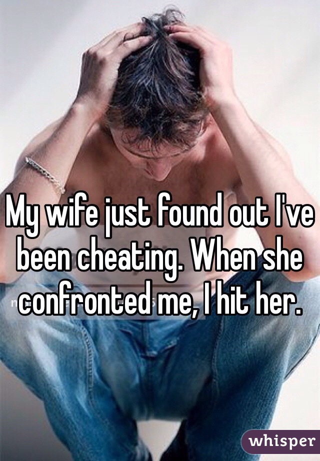 My wife just found out I've been cheating. When she confronted me, I hit her. 
