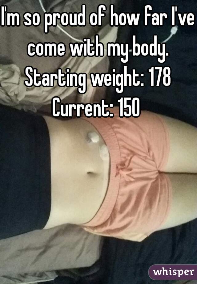 I'm so proud of how far I've come with my body. 
Starting weight: 178
Current: 150 