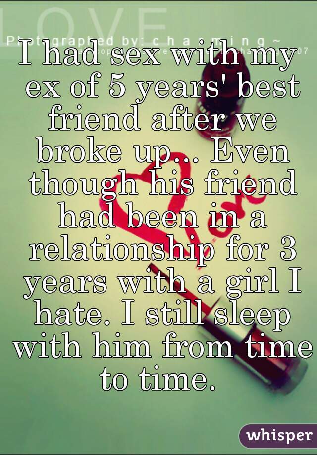 I had sex with my ex of 5 years' best friend after we broke up... Even though his friend had been in a relationship for 3 years with a girl I hate. I still sleep with him from time to time. 
