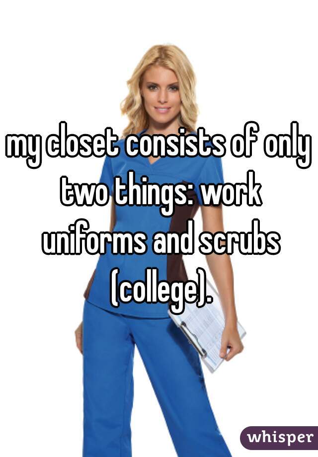 my closet consists of only two things: work uniforms and scrubs (college).
