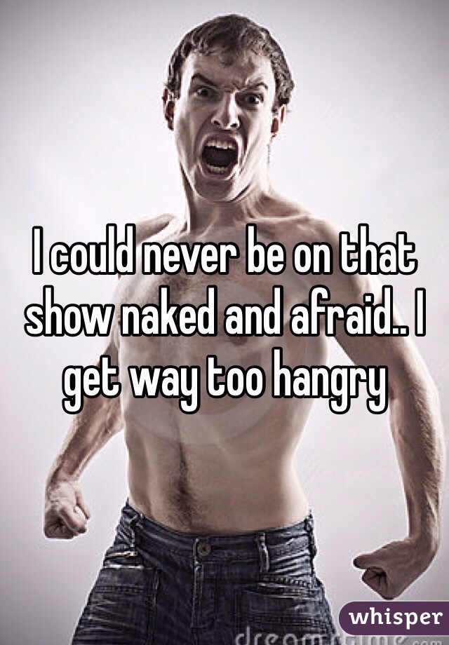 I could never be on that show naked and afraid.. I get way too hangry