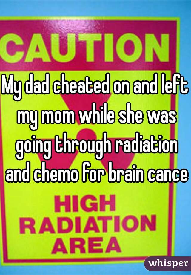 My dad cheated on and left my mom while she was going through radiation and chemo for brain cancer