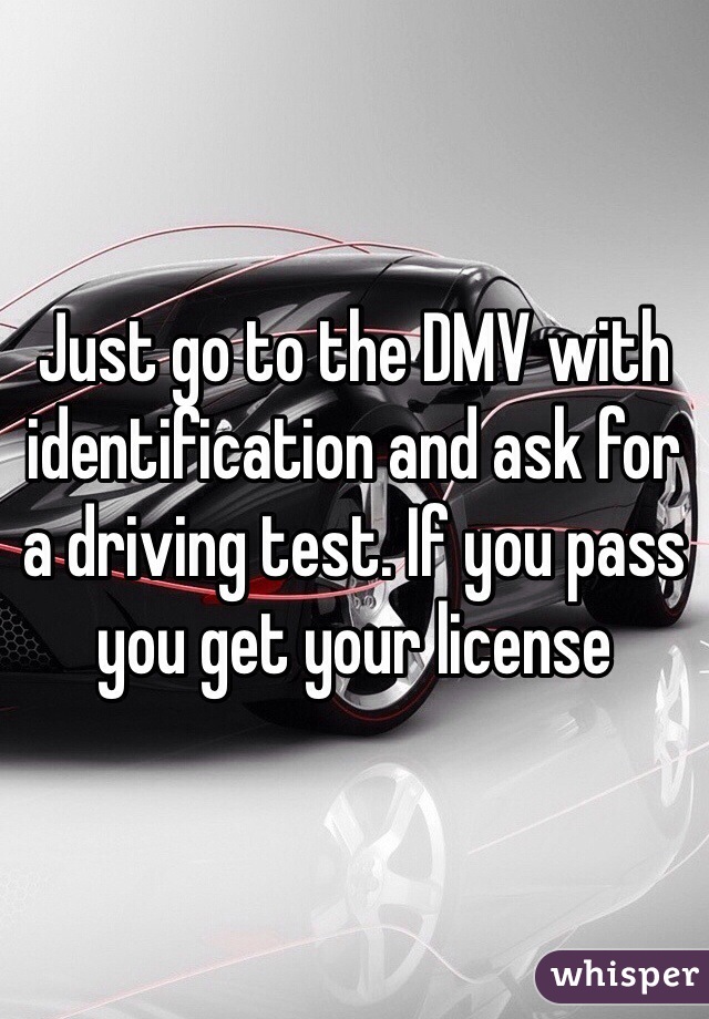 Just go to the DMV with identification and ask for a driving test. If you pass you get your license 