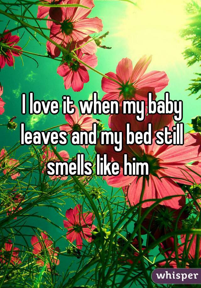  I love it when my baby leaves and my bed still smells like him  