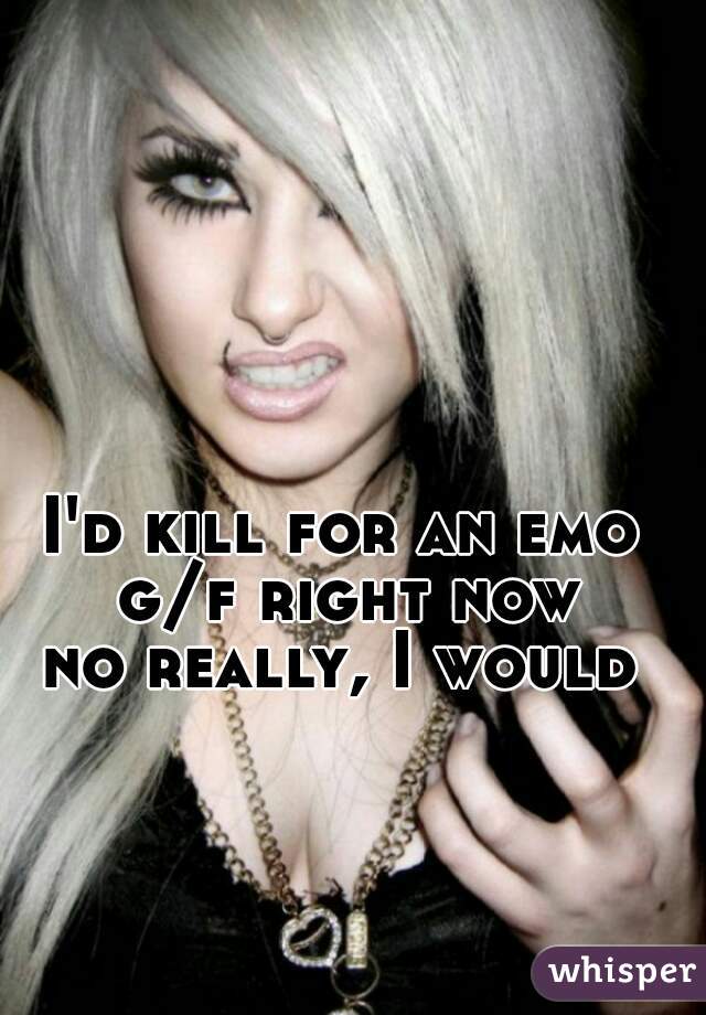 I'd kill for an emo g/f right now
no really, I would