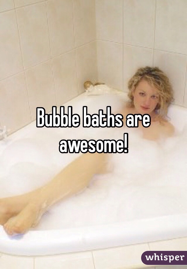 Bubble baths are awesome!