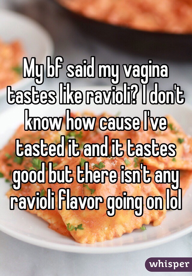 My bf said my vagina tastes like ravioli? I don't know how cause I've tasted it and it tastes good but there isn't any ravioli flavor going on lol