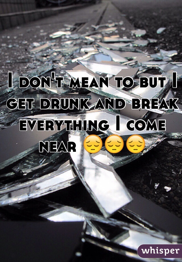 I don't mean to but I get drunk and break everything I come near 😔😔😔 