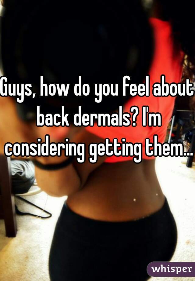 Guys, how do you feel about back dermals? I'm considering getting them...  