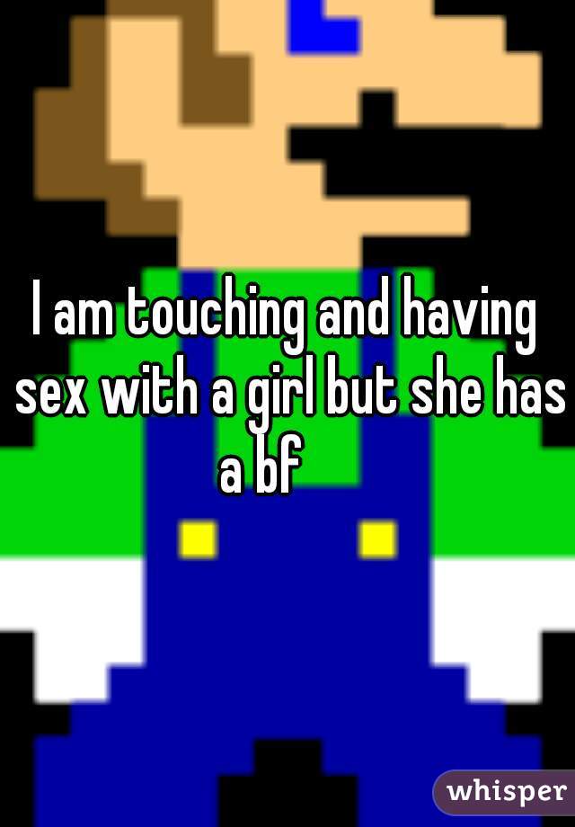 I am touching and having sex with a girl but she has a bf     