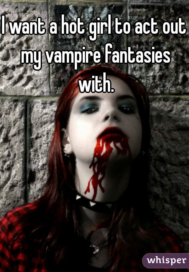 I want a hot girl to act out my vampire fantasies with.