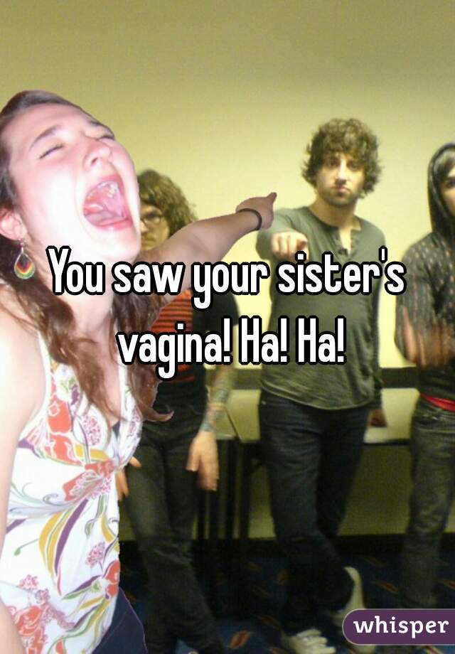 You saw your sister's vagina! Ha! Ha!