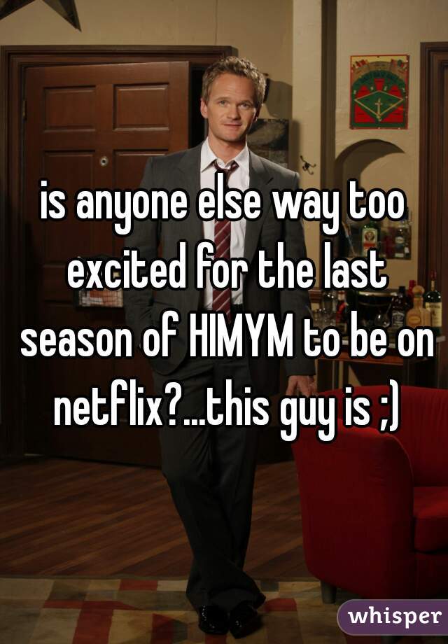 is anyone else way too excited for the last season of HIMYM to be on netflix?...this guy is ;)