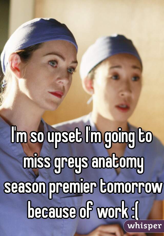 I'm so upset I'm going to miss greys anatomy season premier tomorrow because of work :(