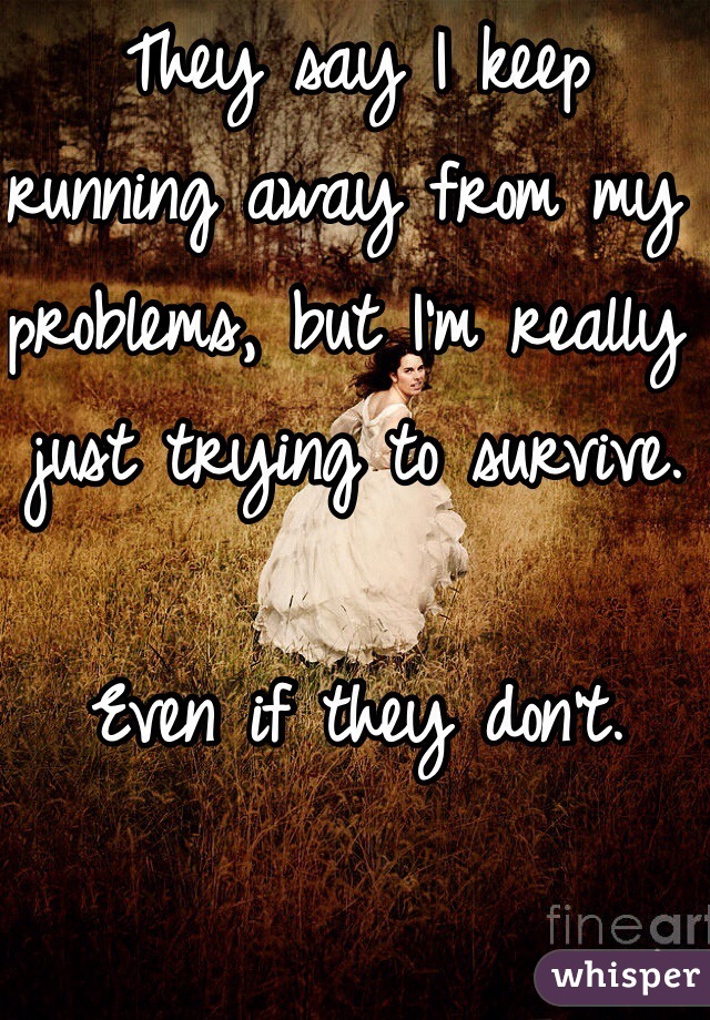 They say I keep running away from my problems, but I'm really just trying to survive. 

Even if they don't.