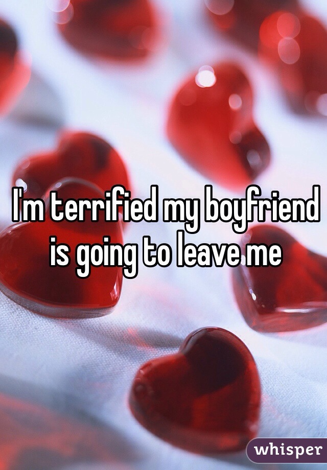 I'm terrified my boyfriend is going to leave me 