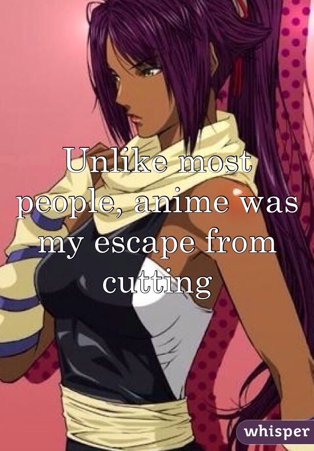 Unlike most people, anime was my escape from cutting