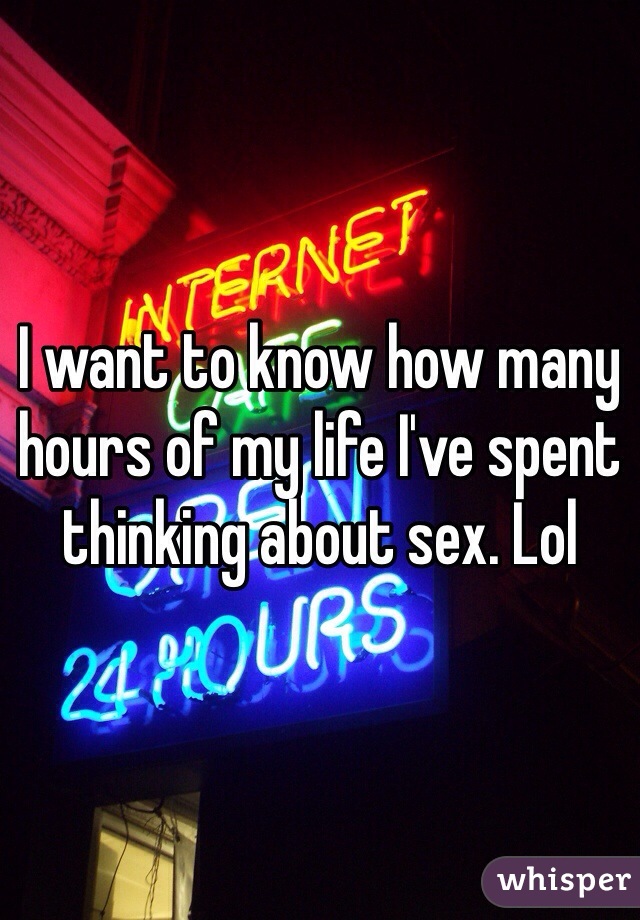I want to know how many hours of my life I've spent thinking about sex. Lol