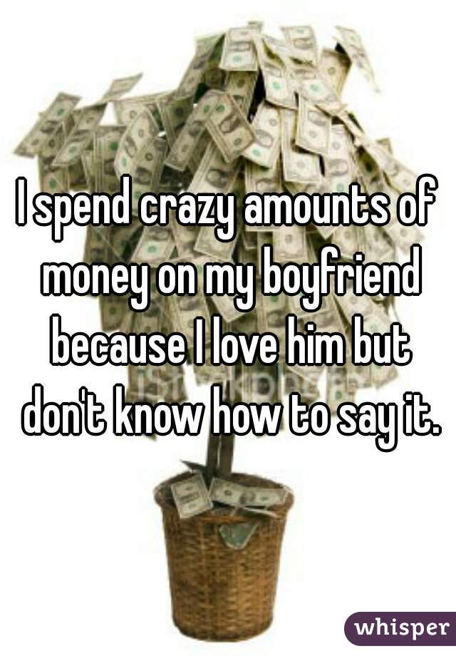 I spend crazy amounts of money on my boyfriend because I love him but don't know how to say it.