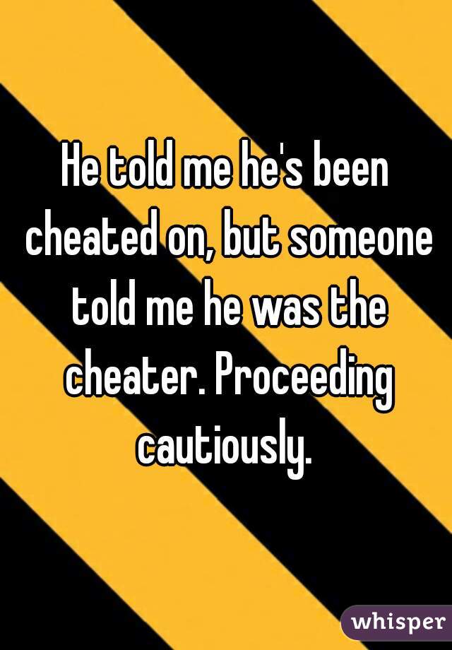 He told me he's been cheated on, but someone told me he was the cheater. Proceeding cautiously. 