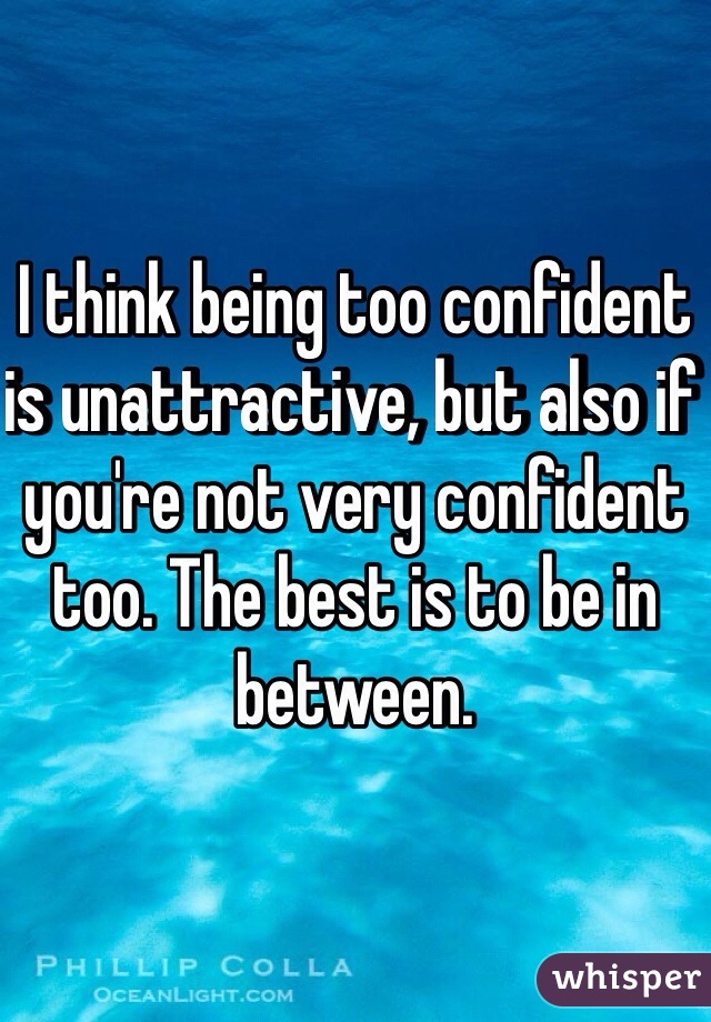 I think being too confident is unattractive, but also if you're not very confident too. The best is to be in between.