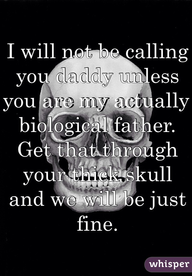 I will not be calling you daddy unless you are my actually biological father. Get that through your thick skull and we will be just fine. 