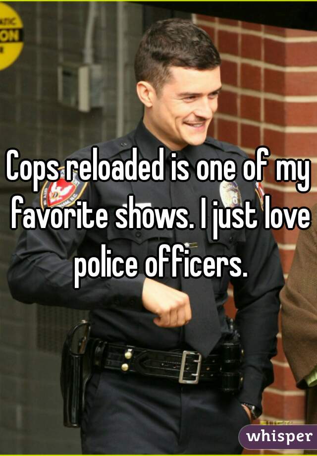 Cops reloaded is one of my favorite shows. I just love police officers.