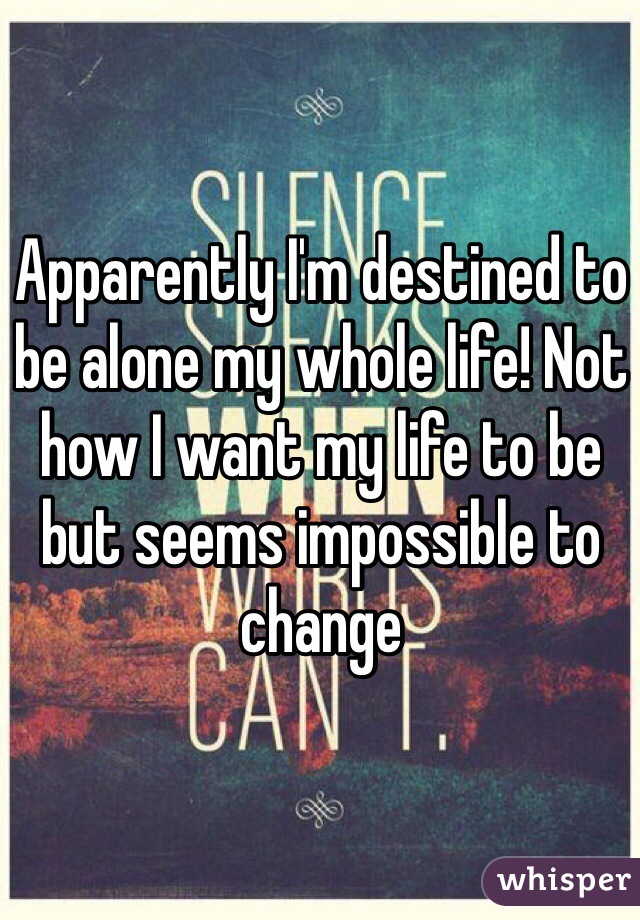 Apparently I'm destined to be alone my whole life! Not how I want my life to be but seems impossible to change 