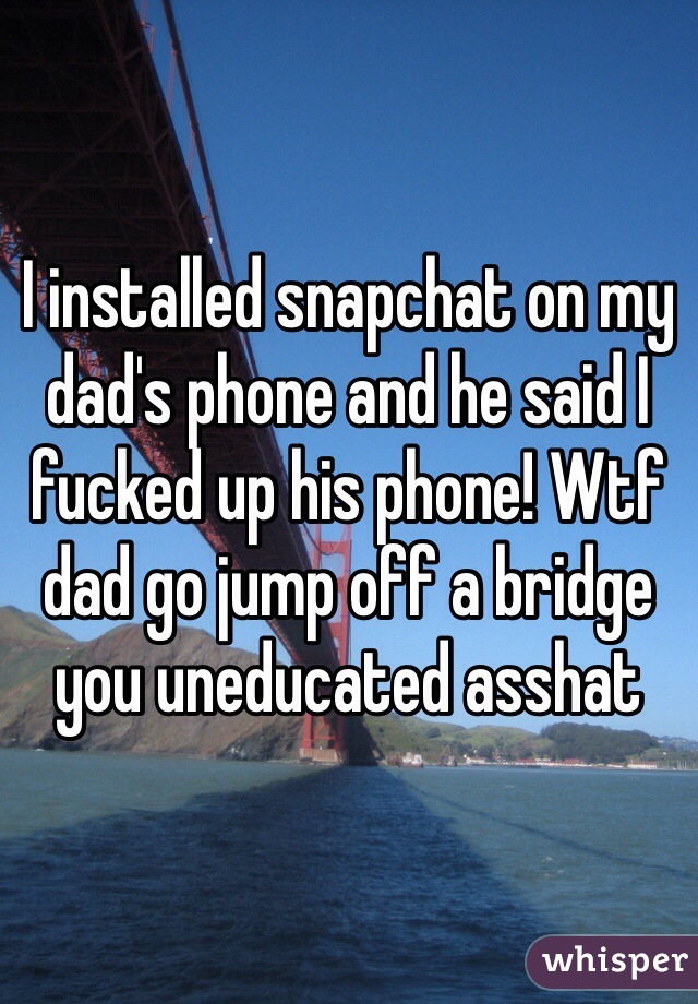 I installed snapchat on my dad's phone and he said I fucked up his phone! Wtf dad go jump off a bridge you uneducated asshat