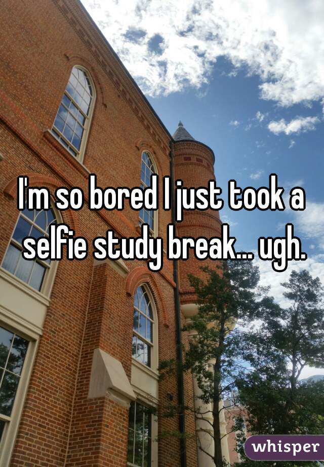 I'm so bored I just took a selfie study break... ugh.