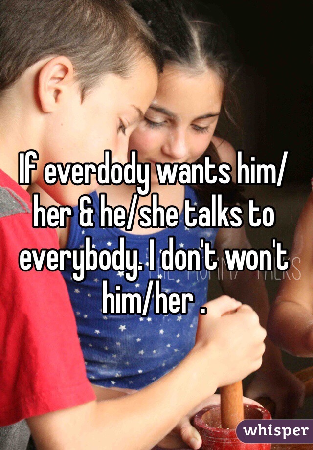 If everdody wants him/her & he/she talks to everybody. I don't won't him/her .
