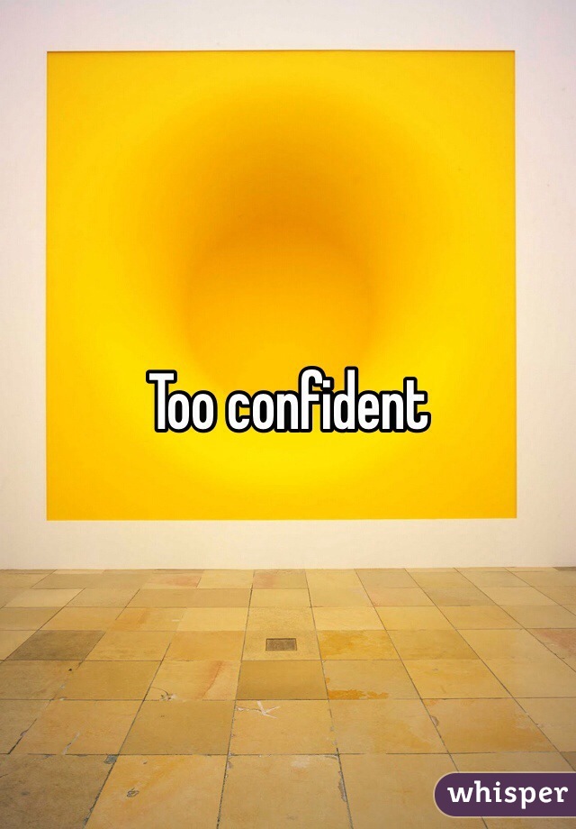 Too confident