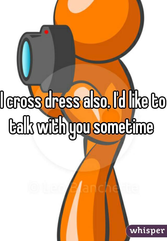 I cross dress also. I'd like to talk with you sometime  