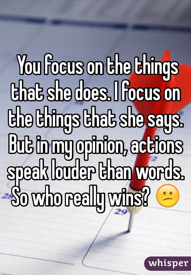  You focus on the things that she does. I focus on the things that she says. But in my opinion, actions speak louder than words. So who really wins? 😕 