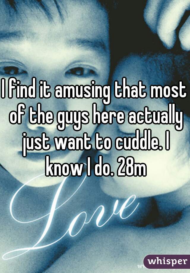 I find it amusing that most of the guys here actually just want to cuddle. I know I do. 28m