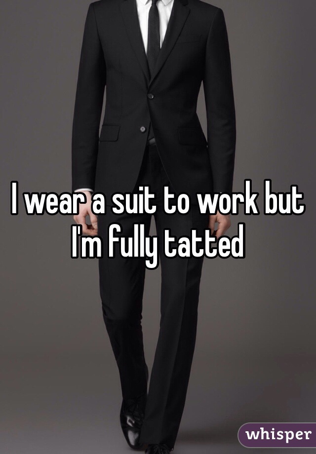 I wear a suit to work but I'm fully tatted 