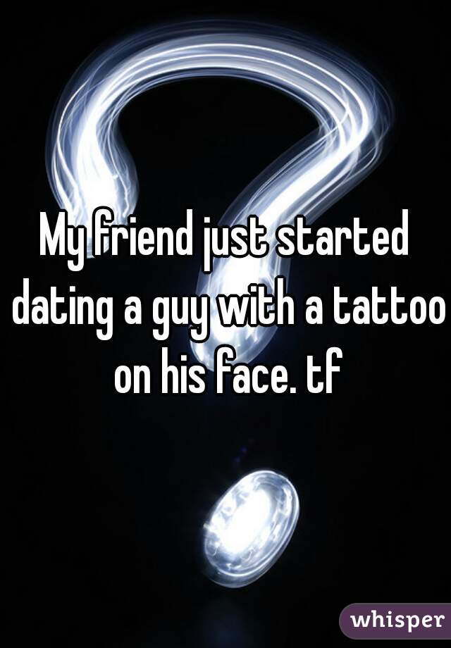 My friend just started dating a guy with a tattoo on his face. tf