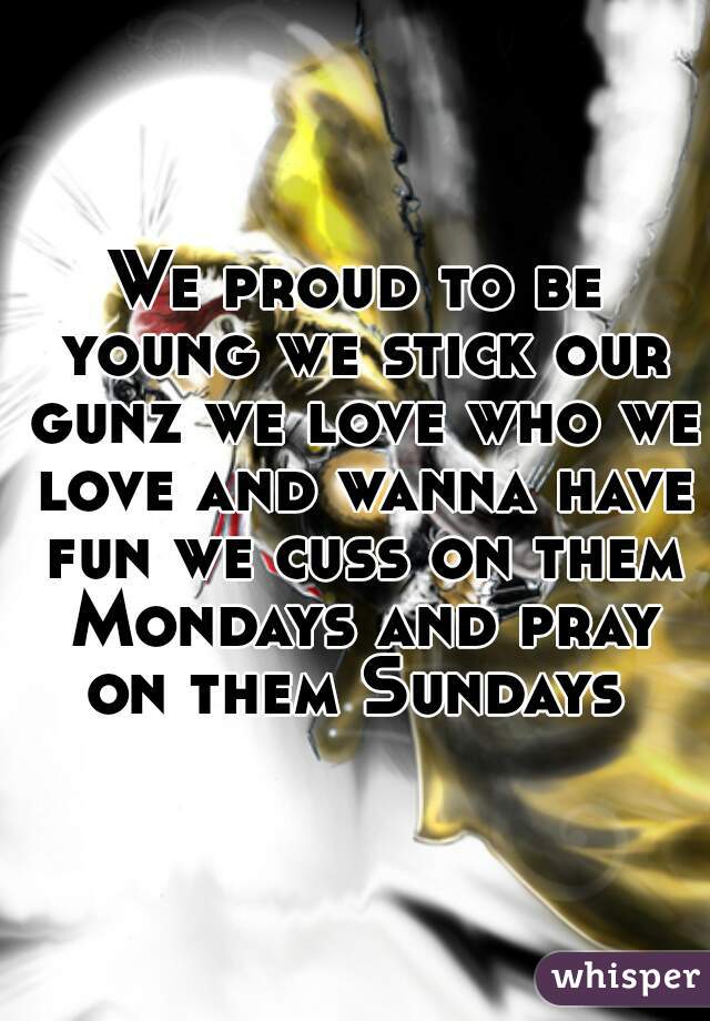 We proud to be young we stick our gunz we love who we love and wanna have fun we cuss on them Mondays and pray on them Sundays 