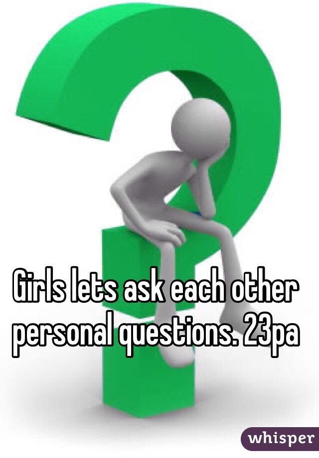 Girls lets ask each other personal questions. 23pa