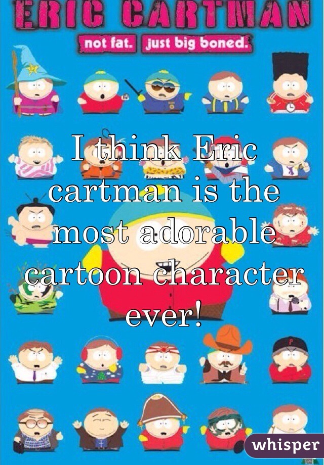 I think Eric cartman is the most adorable cartoon character ever!