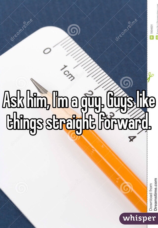 Ask him, I'm a guy. Guys like things straight forward.