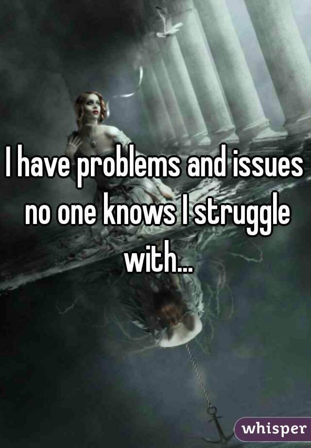 I have problems and issues no one knows I struggle with...