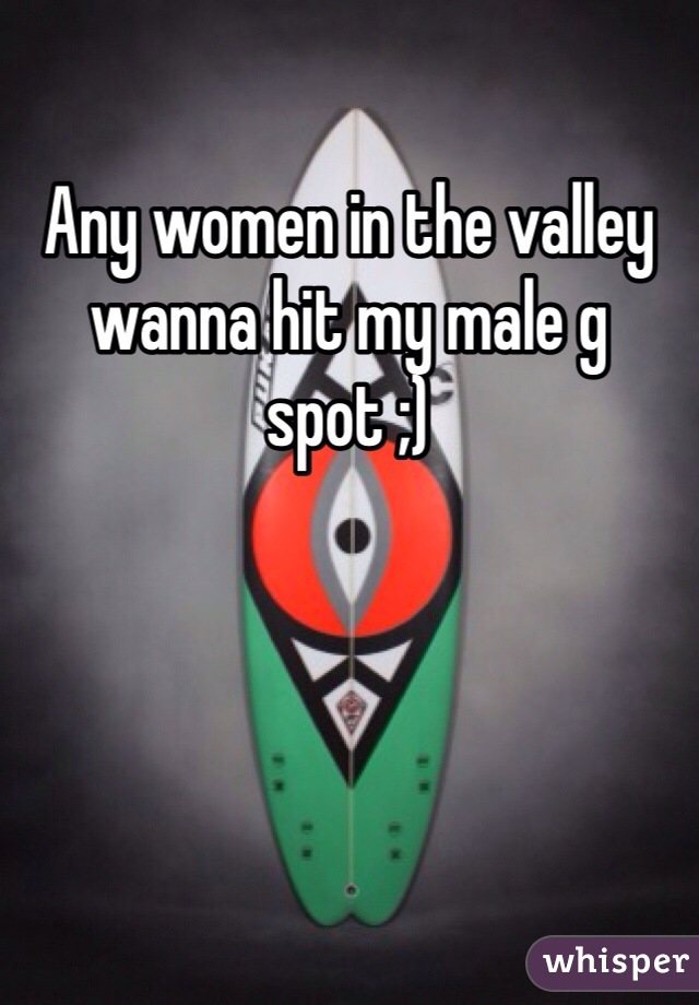 Any women in the valley wanna hit my male g spot ;)