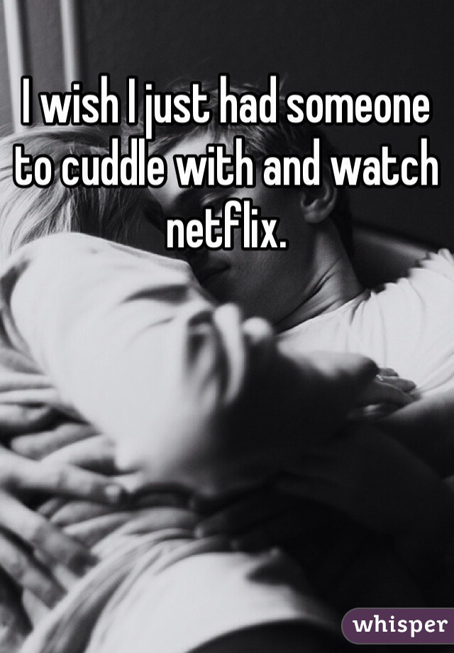 I wish I just had someone to cuddle with and watch netflix. 