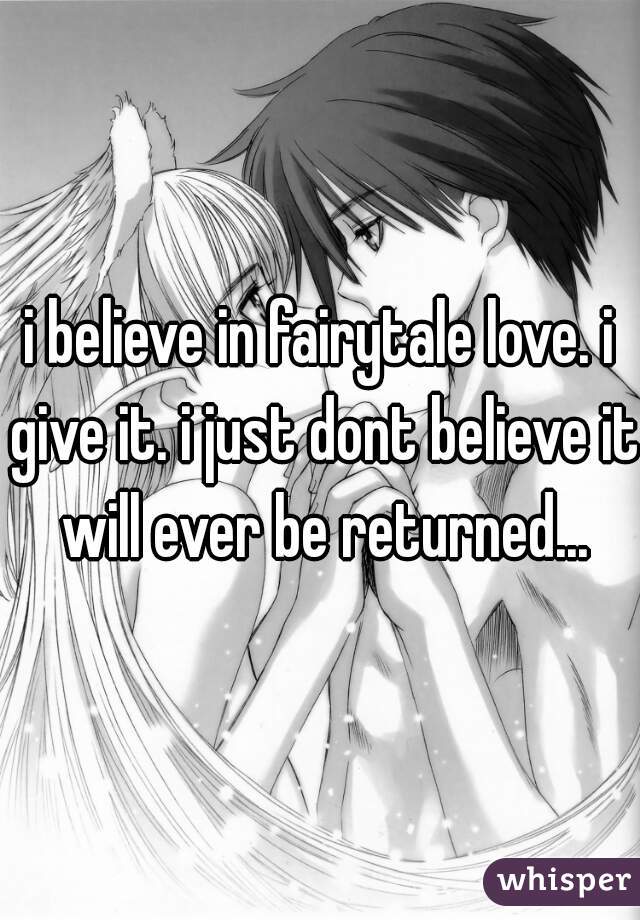i believe in fairytale love. i give it. i just dont believe it will ever be returned...