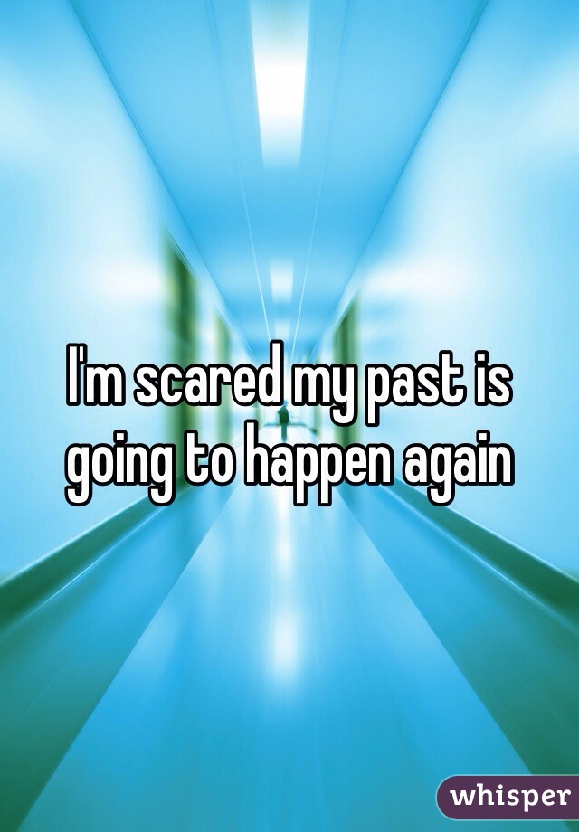 I'm scared my past is going to happen again 