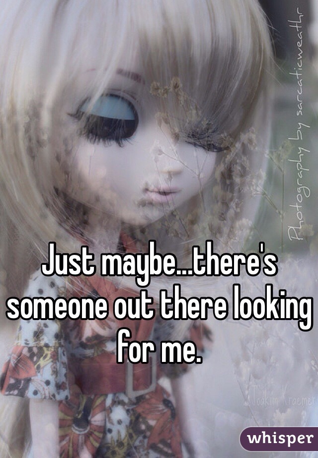 Just maybe...there's someone out there looking for me.
