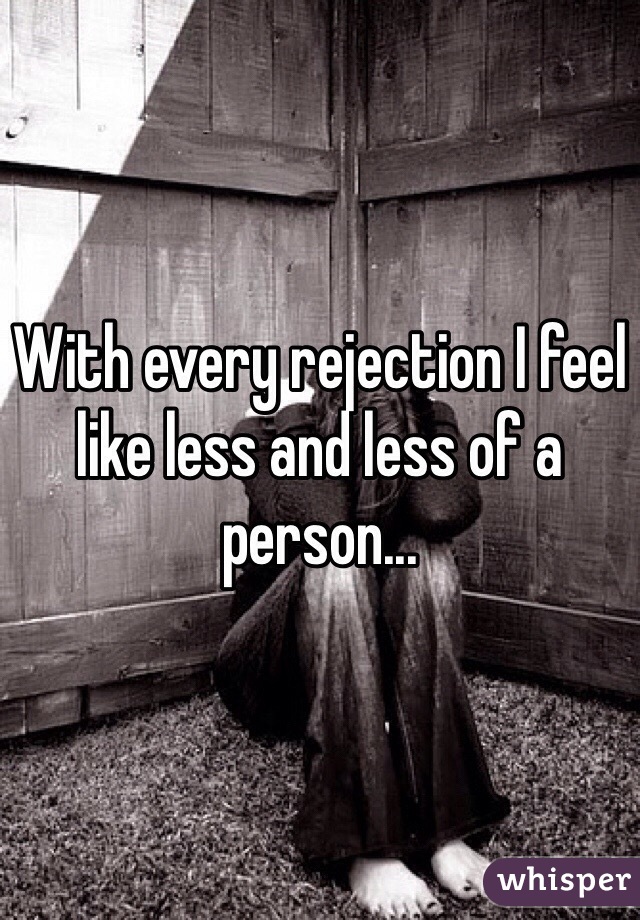 With every rejection I feel like less and less of a person...